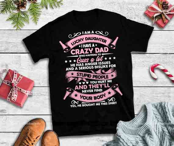 I am a lucky daughter I have a crazy dad Hughter I Have e has anger assues design tshirt, I Am A Lucky DaA Crazy