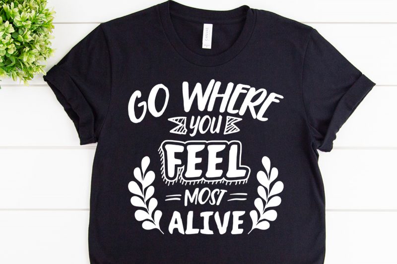 Go where you feel most alive svg design for adventure tshirt tshirt factory