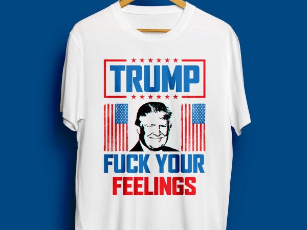 Trump 2020 fuck your feelings t shirt t-shirt design for sale