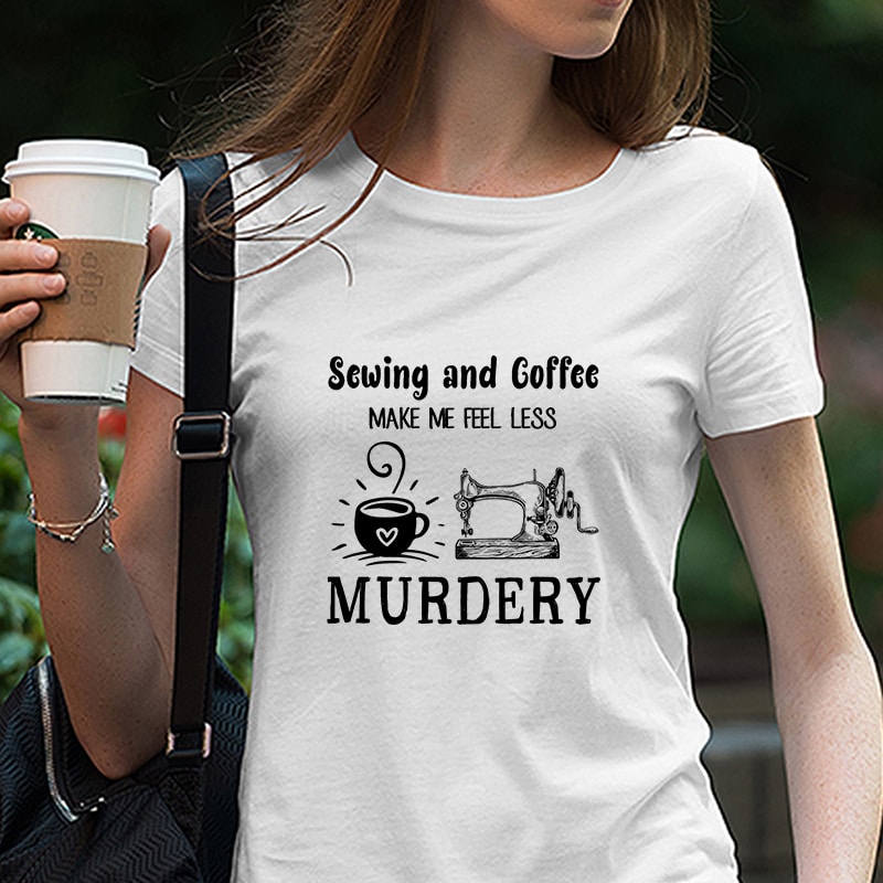 Download Sewing And Coffee Make Me Feel Less Murdery Coffee Funny Quote Svg Png Dxf Eps Digital Download T Shirt Design To Buy Buy T Shirt Designs