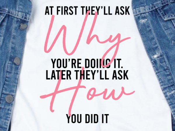 At first they’ll ask why you’re doing it. later they’ll ask how you did it svg – quotes – motivation t shirt design for sale