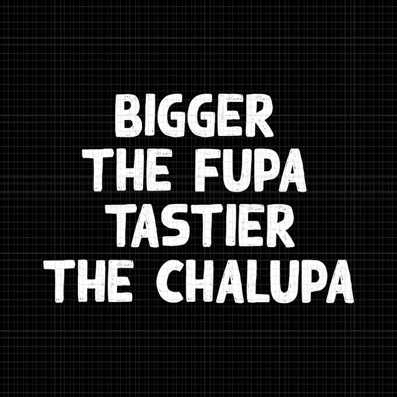 Bigger The Fupa Tastier The Chalupa SVG,Bigger The Fupa Tastier The Chalupa ,Bigger The Fupa Tastier The Chalupa PNG,Bigger The Fupa Tastier The Chalupa DESIGN