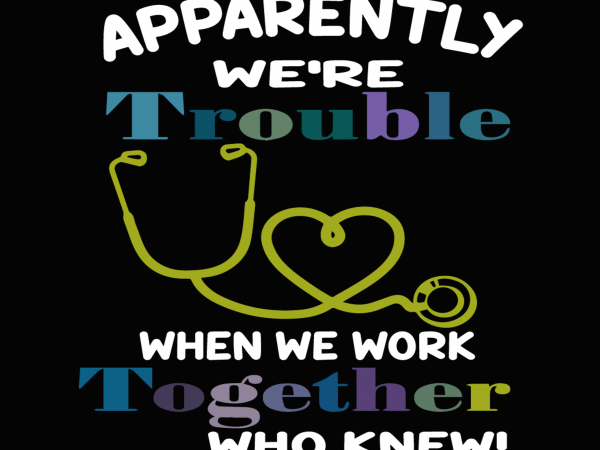 Apparently were trouble when we are together who knew svg,apparently were trouble when we are together who knew nurse svg,apparently were trouble when we are t shirt vector