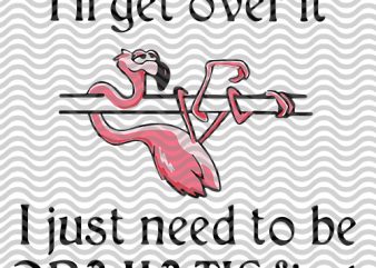 Flamingo I’ll get over it I just need to be dramatic first SVG PNG EPS DXf digital download buy t shirt design for commercial use