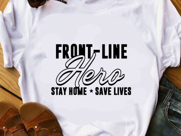 Front-line hero stay home save lives svg, coronavirus svg, covid 19 svg graphic t-shirt design