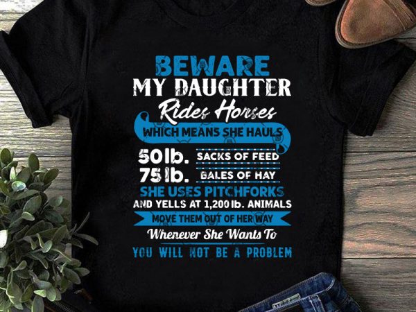 Beware my daughter rides horses which means she hauls 50lb sacks of feed 75lb bales of hay svg, quote svg, funny svg t-shirt design for