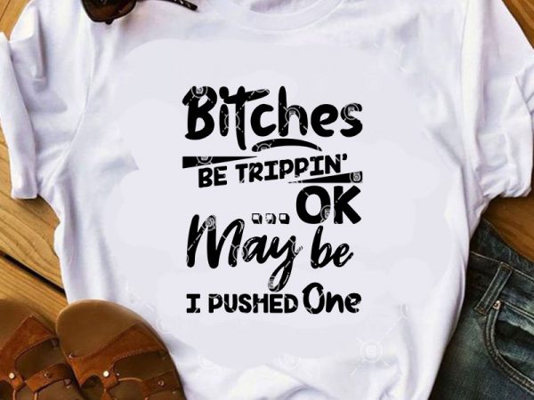 Bitches be trippin ok may be i pushed one svg, funny svg, quote svg t shirt design for purchase