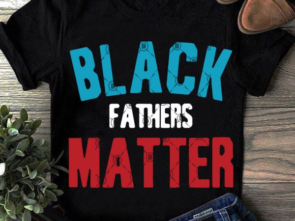 Black Fathers Matter Svg Father S Day Svg Funny Svg Quote Svg T Shirt Design To Buy Buy T Shirt Designs