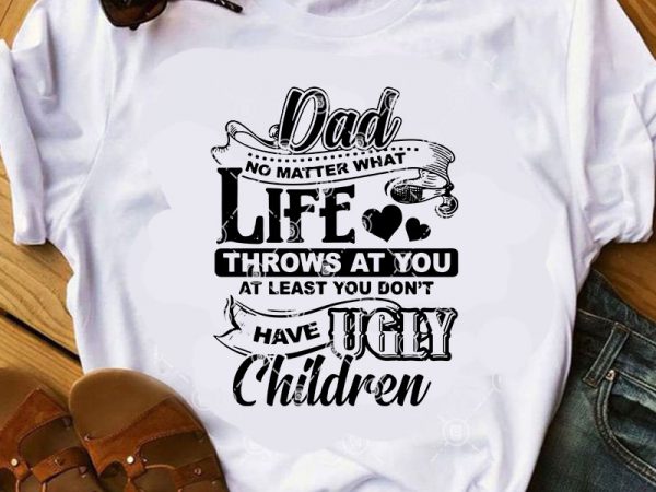 Download Dad No Matter What Life Throws At You At Least You Don T Have Ugly Children Svg Funny Svg Family Svg Quote Svg Dad 2020 Svg Buy T Shirt Design For Commercial Use
