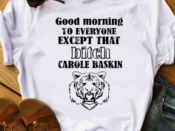 Good morning to everyone except that bitch carole baskin svg, movies svg, tiger king svg t shirt design for sale