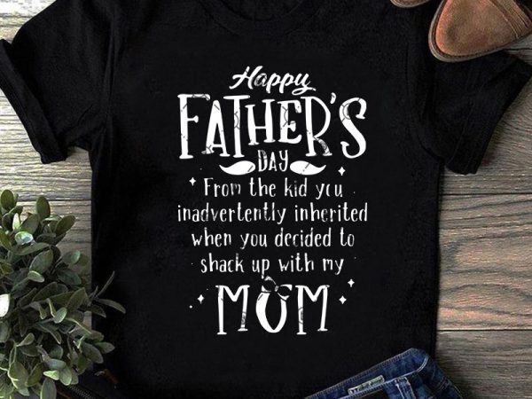 Happy father’s day from the kid you inadvertently inherited when you decided to shack up with my mom svg, father’s day svg, family svg ready graphic t shirt