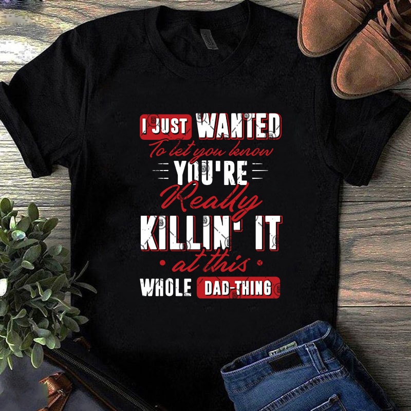 I Just Wanted To Let You Lenon You’re Really Killin’ It At This Whole Dad Thing SVG, Funny SVG, Quote SVG commercial use t-shirt design