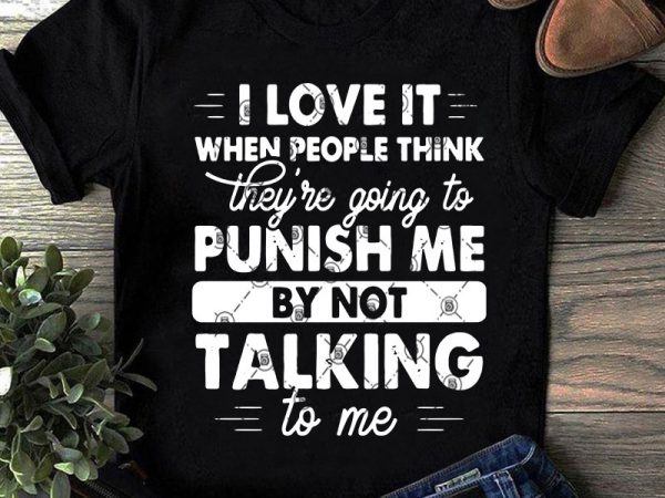 I love it when people think they’re going to punish me by not talking to me svg, funny svg, family svg, quote svg ready made t shirt design for sale