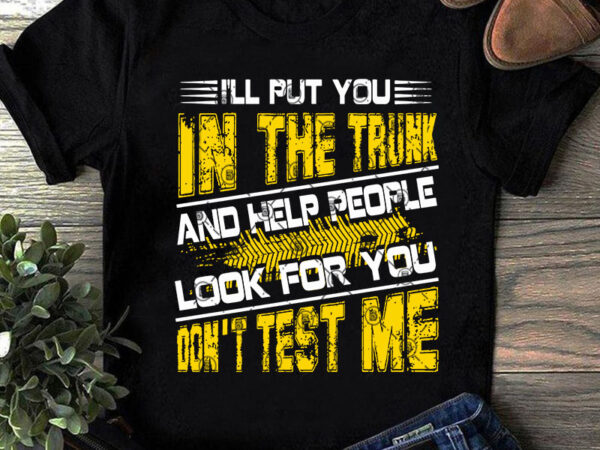 I’ll put you in the trunk and help people look for you don’t test me svg, quote svg, funny svg buy t shirt design