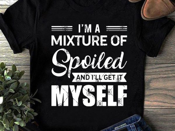 I’m a mixture of spoiled and i’ll get it myself svg, funny svg, quote svg design for t shirt