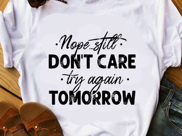 Nope Still Don T Care Try Again Tomorrow Svg Funny Svg Quote Svg T Shirt Design Png Buy T Shirt Designs