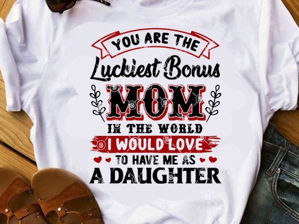 You are the luckiest bonus mom in the world i would love to have me as a daughter svg, gift for mom svg, mom 2020 t shirt design template