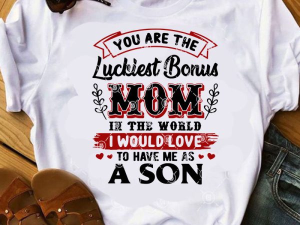 You are the luckiest bonus mom in the world i would love to have me as a son svg, mom 2020 svg, gift for mom t shirt design template