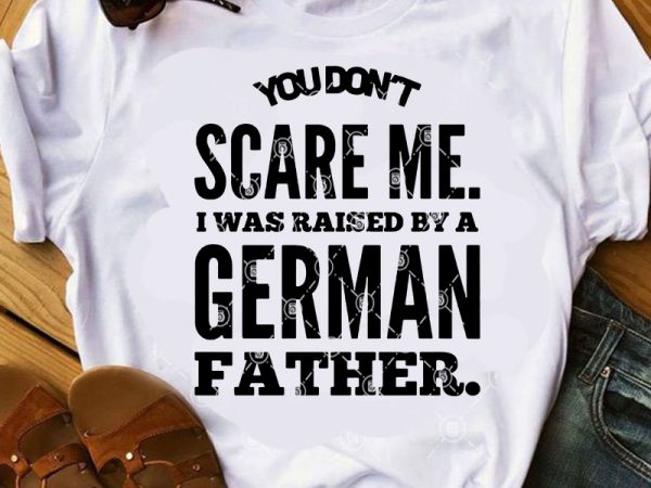 You don’t scare me i was raised by a german father svg, dad 2020 svg, father’s day svg, family svg print ready t shirt design