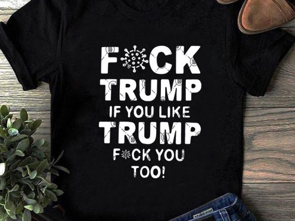 Fuck trump if you like trump fuck you too svg, covid 19 svg, coronavirus svg, trump svg t shirt design for purchase