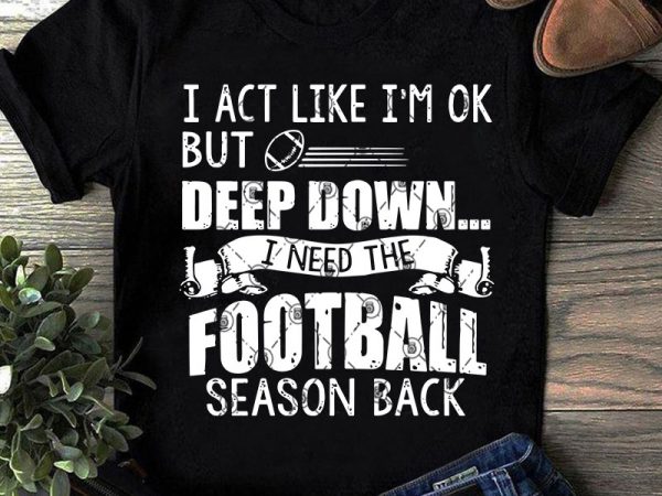 I act like i’m ok but deep down i need the football season back svg, sport svg, covid 19 svg buy t shirt design