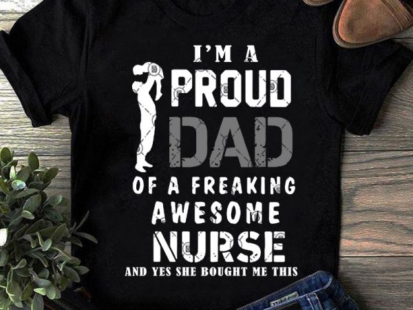 I’m a proud dad of a freaking awesome nurse and yes she bought me this svg, father’s day svg, family svg, nurse 2020 svg t t shirt design for sale