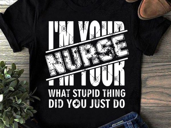 I’m your nurse what stupid thing did you just do svg, covid 19, nurse svg, coronavirus svg t shirt design template