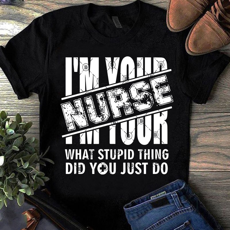 I’m Your Nurse What Stupid Thing Did You Just Do SVG, COVID 19, Nurse SVG, Coronavirus SVG t shirt design template