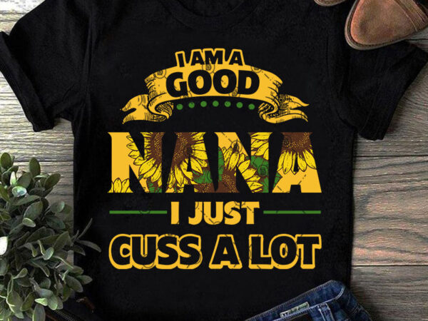 I am good nana i just cuss a lot svg, funny svg, hippie svg, gift mom svg, gift girl svg, nana svg buy t shirt