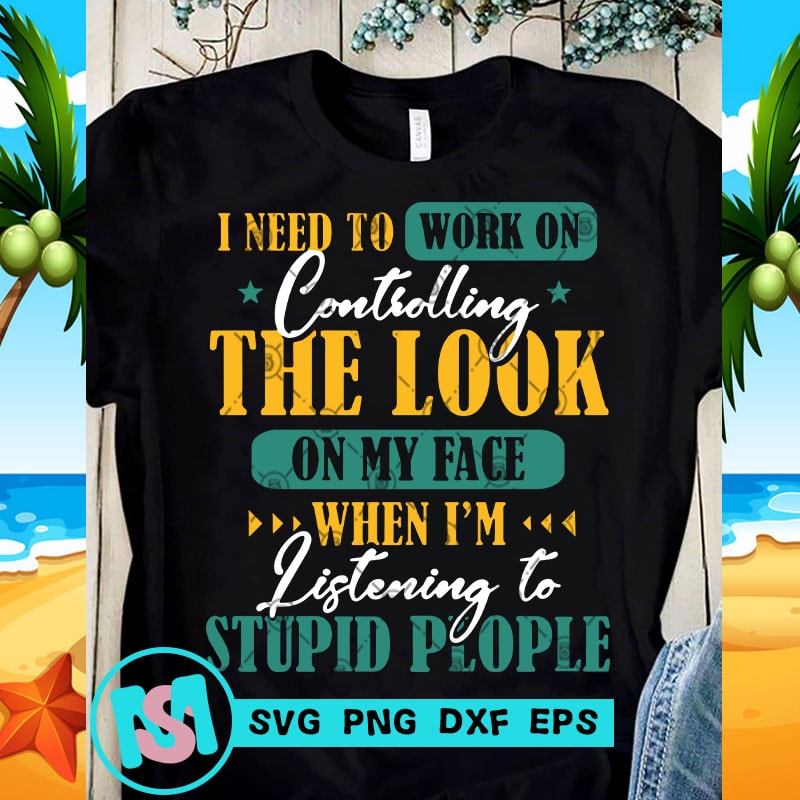 https://www.buytshirtdesigns.net/wp-content/uploads/2020/06/I-Need-To-Work-On-Controlling-The-Look-On-My-Face-When-Im-Listening-To-Stupid-People.jpg