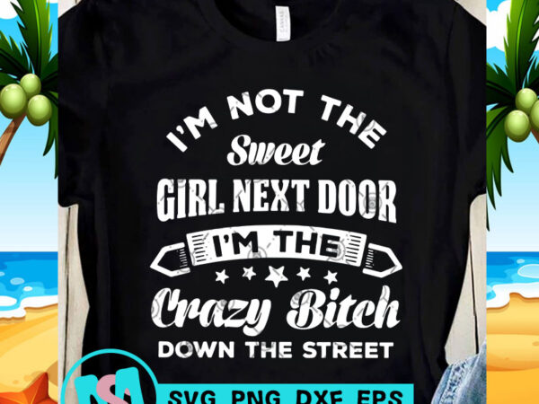 I’m not the sweet girl next door i’m the crazy bitch down the street svg, funny svg, quote svg t-shirt design for commercial use