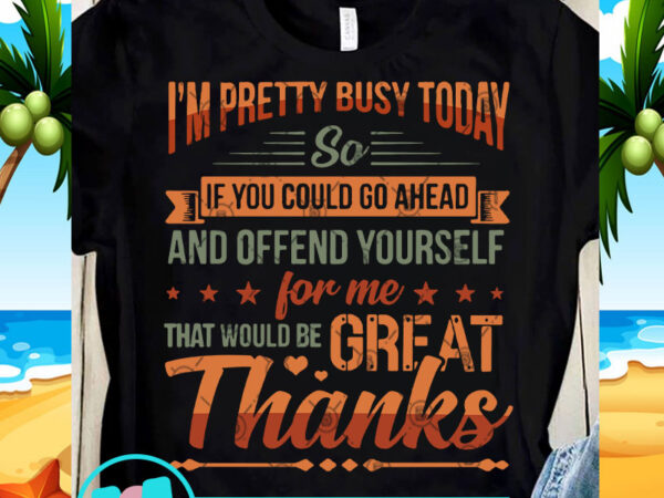 I’m pretty busy today so if you could go ahead svg, funny svg, quote svg shirt design png