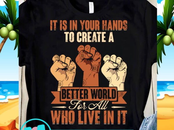 It is in your hands to create a better world for all who live in it svg, black lives matter svg, racism svg buy t t shirt design for sale