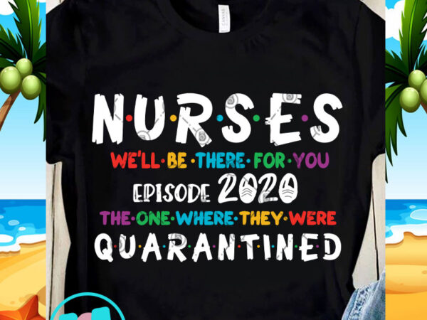 Nurses we’ll be there for you episode 2020 the one where they were quarantined svg, funny svg, quote svg commercial use t-shirt design