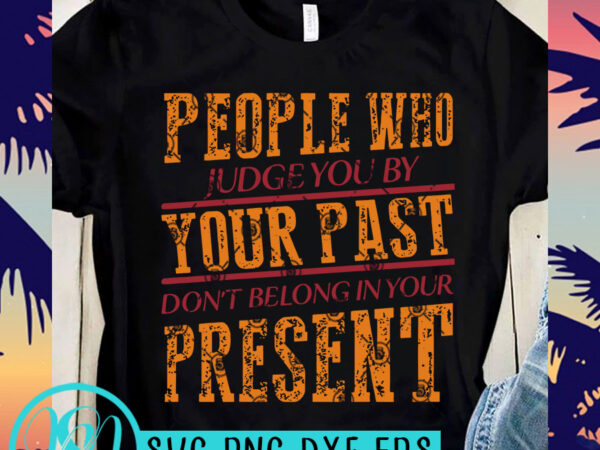 People who judge you by your past don’t belong in your present svg, funny svg, quote svg t shirt design for download