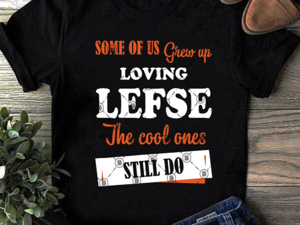 Some of us grew up loving lefse the coll ones still do svg, quote svg, funny svg t-shirt design png