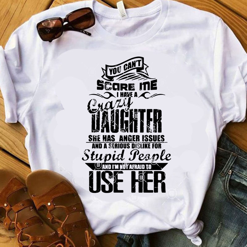 You Can't Scare Me I Have A Crazy Daughter She Has Anger Issues And A Serious Dislike For Stupid People And I'm Not Afraid To