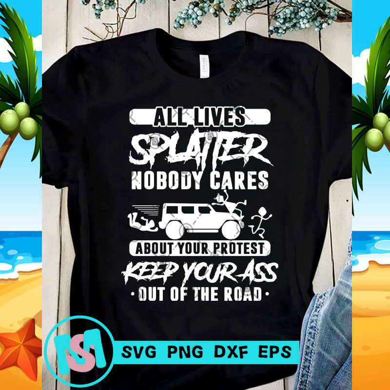 All Lives Splatter Nobody Cares About Your Protest Keep Your Ass Out Of The Road SVG, Funny SVG, Quote SVG