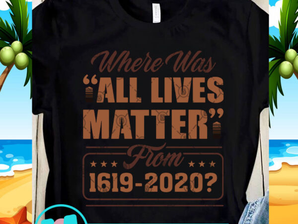 Where was all lives matter from 1619-2020 svg, black lives matter svg, racism svg t shirt design for sale