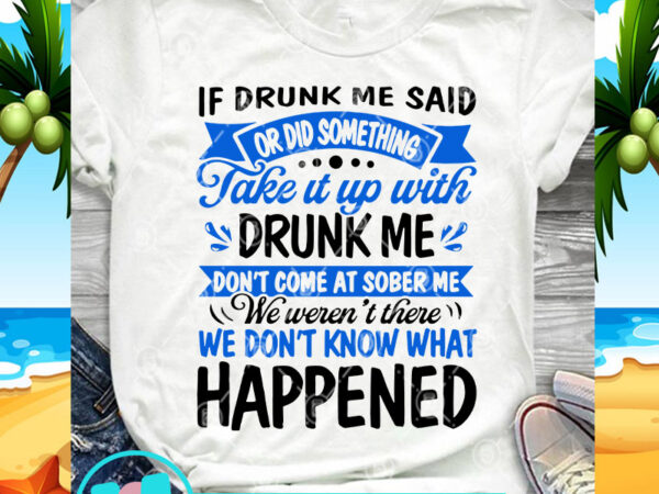 If drunk me said or did something take it up with drunk me don’t come at sober me we weren’t there we don’t know what t shirt design for sale