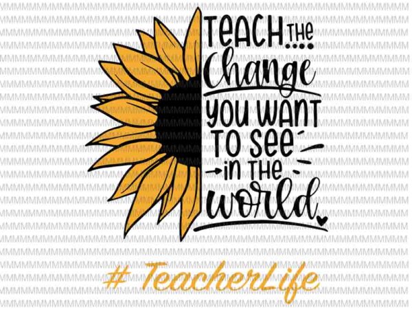Teach The Change You Want To See In The World Svg Teacher Life Svg Sun Flower Svg Png Dxf Eps Ai Files Buy T Shirt Designs