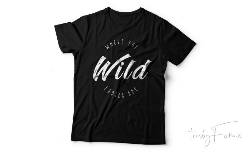 Where the wild ladies are | Cool Text based t shirt design with ...