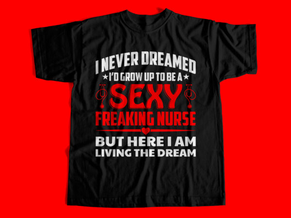 I never dreamed i would grow up to be a sexy freaking nurse but here i am living the dream t-shirt design for sale