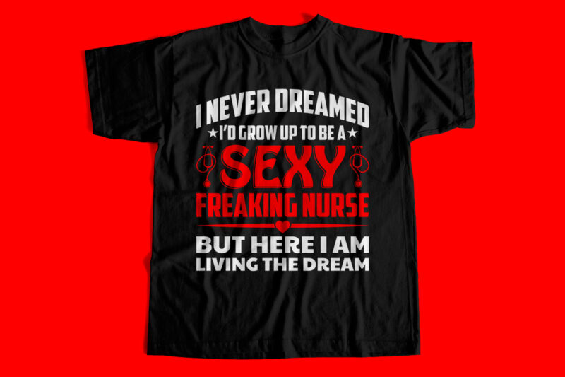 I Never dreamed I would grow up to be a sexy freaking nurse but here I am living the dream T-Shirt design for sale