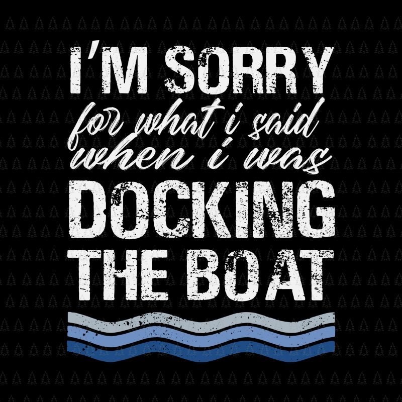 I'm Sorry For What I Said When I Was Docking The Boat SVG, I'm Sorry For What I Said When I Was Docking The Boat, Boat SVG, EPS, DXF, PNG,