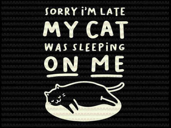 Download Sorry I M Late My Cat Was Sleeping On Me Svg Funny Cat Lovers Svg Quote Cat Svg Cat Svg Buy T Shirt Designs
