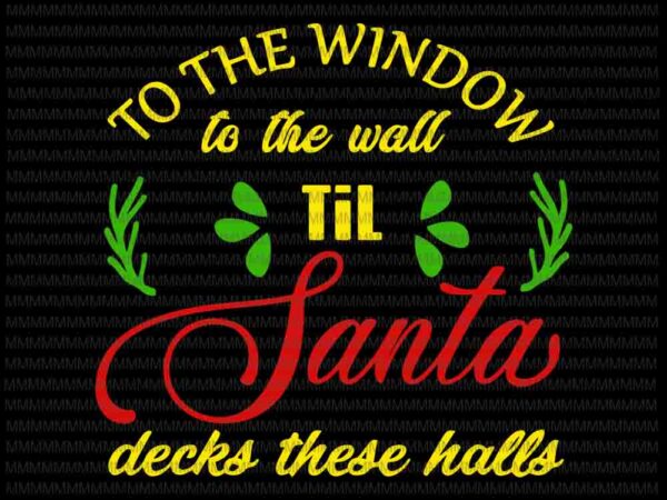 To the window to the wall til santa decks these halls svg, quote christmas svg, quote santa svg, christmas 2020 svg t shirt designs for sale