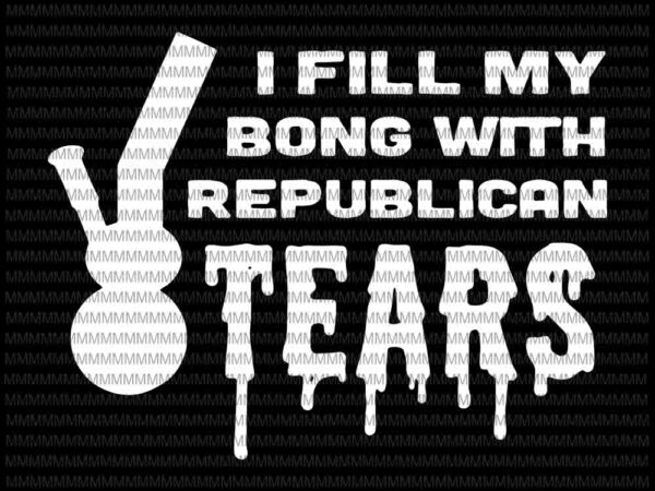 I fill my bong with republican tears svg, funny liberal stoner svg, republican tears weed bong svg t shirt design for sale