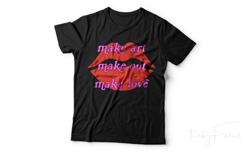 Make Art , Make Out, Make Love T shirt artwork for sale