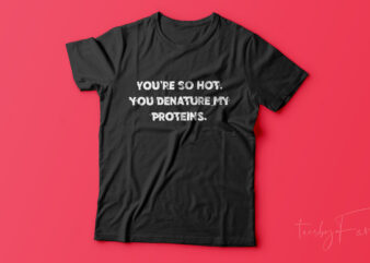 You are so hot, you denature my proteins | Funny quote t shirt design for sale